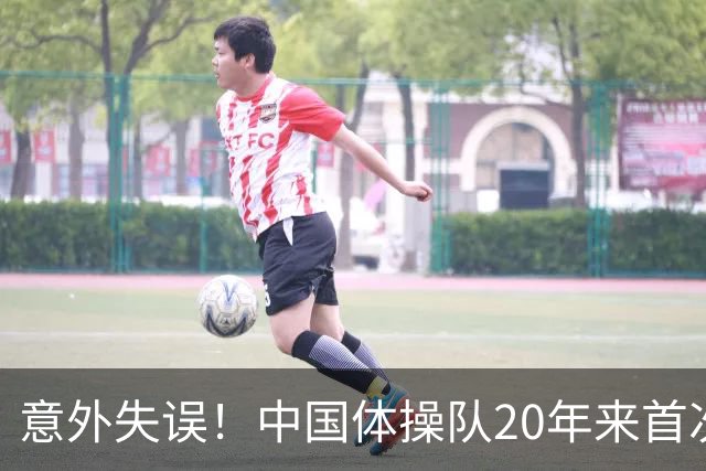 意外失误！中国体操队20年来首次无缘决赛的悲喜剧